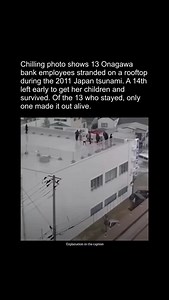 Explanation:- During the 2011 Tōhoku earthquake and tsunami in Japan, thirteen employees of the 77 Bank branch in Onagawa were stranded on the rooftop of their two-story building after the tsunami struck. Only one employee survived by holding onto debris in the water, while twelve were killed and eight were missing; the building's manager also died. The decision to shelter on the rooftop, rather than escape to higher ground on a nearby hill, is seen as a major factor in the high number of fatali
